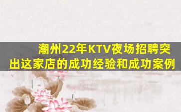 潮州22年KTV夜场招聘突出这家店的成功经验和成功案例